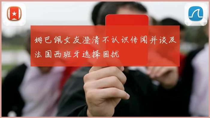姆巴佩女友澄清不认识传闻并谈及法国西班牙选择困扰