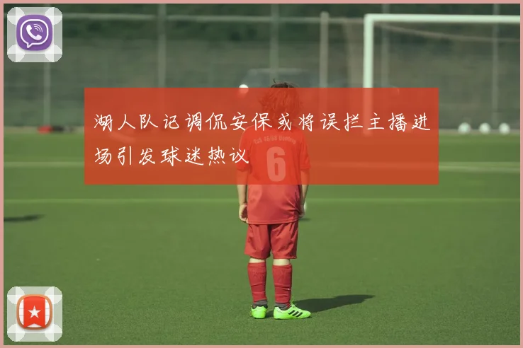 湖人队记调侃安保或将误拦主播进场引发球迷热议